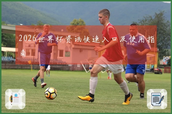2026世界杯资讯快速入口及使用指南