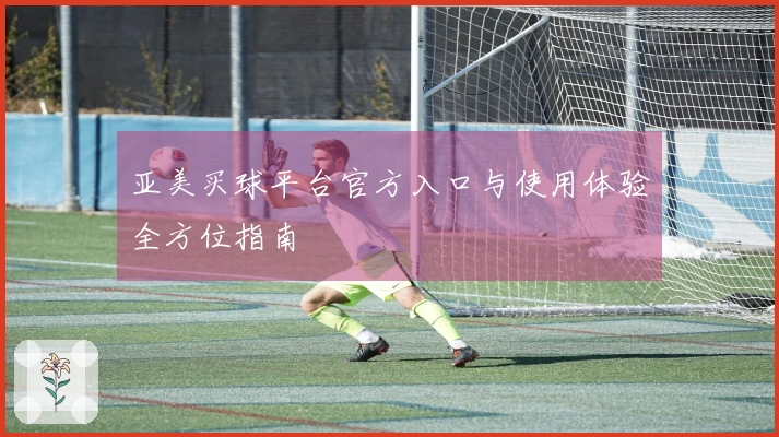 亚美买球平台官方入口与使用体验全方位指南
