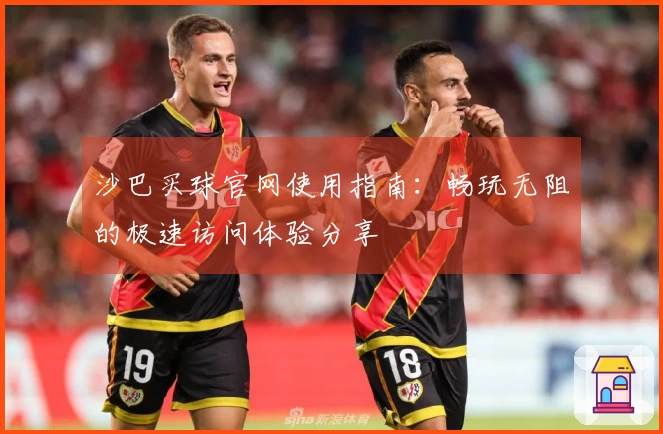 沙巴买球官网使用指南：畅玩无阻的极速访问体验分享