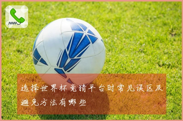 选择世界杯竞猜平台时常见误区及避免方法有哪些
