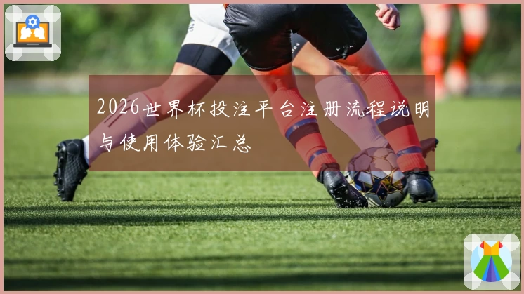 2026世界杯投注平台注册流程说明与使用体验汇总