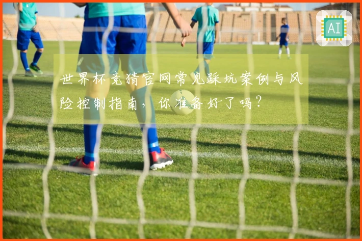 世界杯竞猜官网常见踩坑案例与风险控制指南，你准备好了吗？