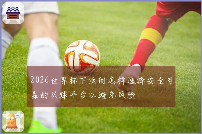 2026世界杯下注时怎样选择安全可靠的买球平台以避免风险