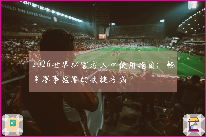 2026世界杯官方入口使用指南:畅享赛事盛宴的快捷方式