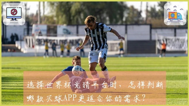 选择世界杯竞猜平台时，怎样判断哪款买球APP更适合你的需求？