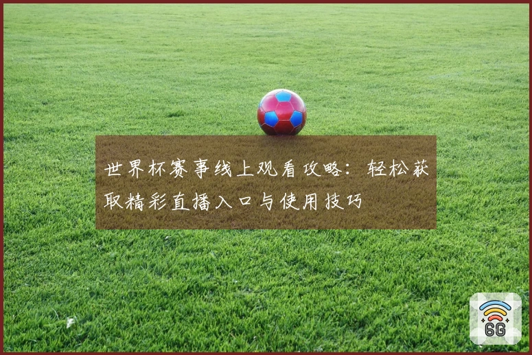 世界杯赛事线上观看攻略：轻松获取精彩直播入口与使用技巧