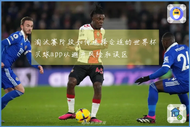 淘汰赛阶段如何选择合适的世界杯买球app以避开风险和误区