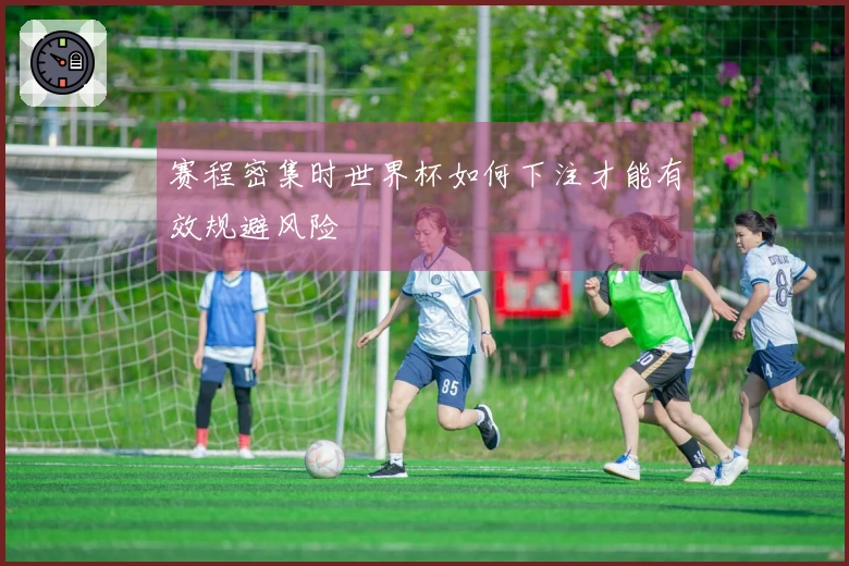 赛程密集时世界杯如何下注才能有效规避风险