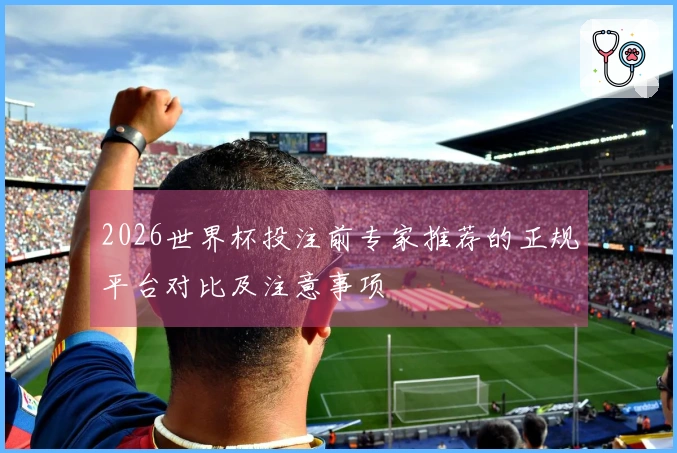 2026世界杯投注前专家推荐的正规平台对比及注意事项