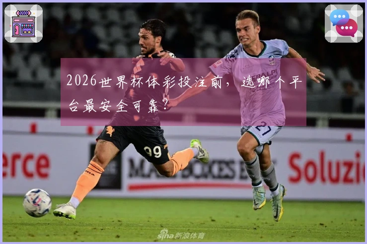 2026世界杯体彩投注前，选哪个平台最安全可靠？