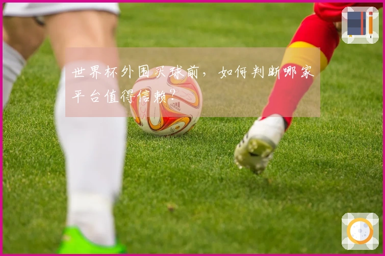 世界杯外围买球前，如何判断哪家平台值得信赖？