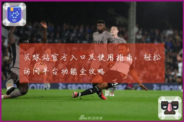 买球站官方入口及使用指南，轻松访问平台功能全攻略