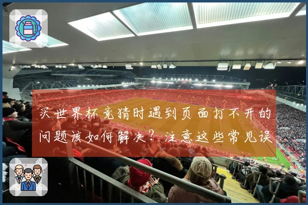 买世界杯竞猜时遇到页面打不开的问题该如何解决？注意这些常见误区