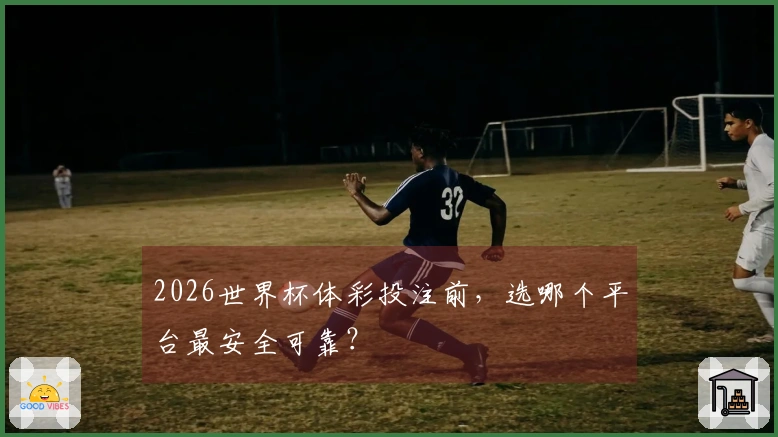 2026世界杯体彩投注前，选哪个平台最安全可靠？
