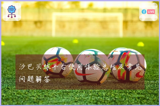 沙巴买球平台使用体验总结及常见问题解答