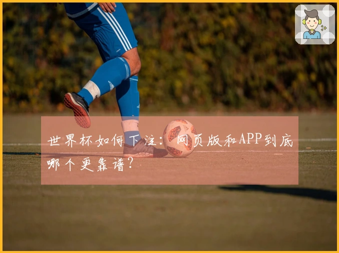 世界杯如何下注：网页版和APP到底哪个更靠谱？