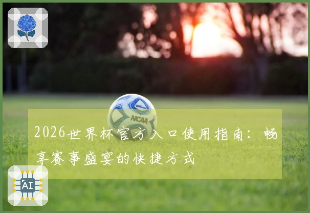 2026世界杯官方入口使用指南：畅享赛事盛宴的快捷方式