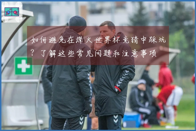 如何避免在烽火世界杯竞猜中踩坑？了解这些常见问题和注意事项