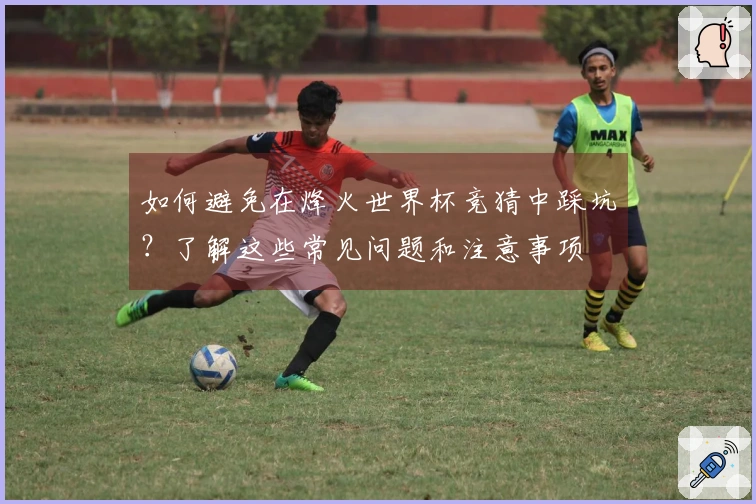 如何避免在烽火世界杯竞猜中踩坑？了解这些常见问题和注意事项