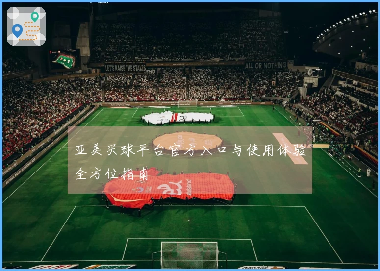 亚美买球平台官方入口与使用体验全方位指南