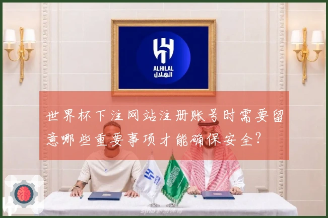 世界杯下注网站注册账号时需要留意哪些重要事项才能确保安全？