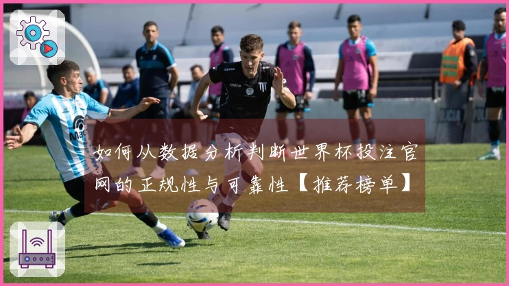 如何从数据分析判断世界杯投注官网的正规性与可靠性【推荐榜单】
