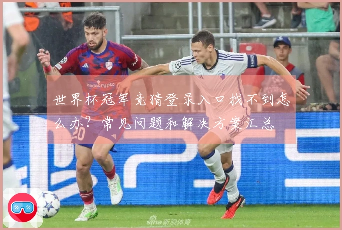 世界杯冠军竞猜登录入口找不到怎么办？常见问题和解决方案汇总