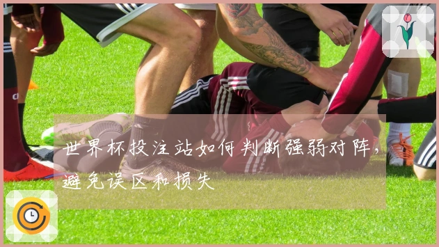 世界杯投注站如何判断强弱对阵，避免误区和损失