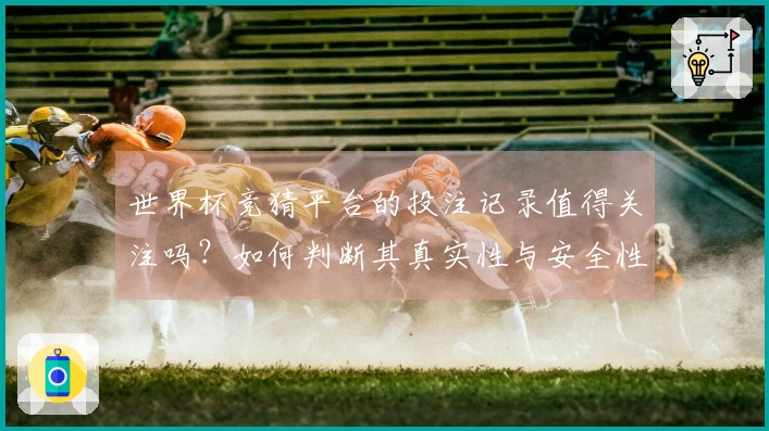 世界杯竞猜平台的投注记录值得关注吗？如何判断其真实性与安全性