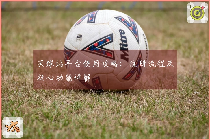 买球站平台使用攻略:注册流程及核心功能详解