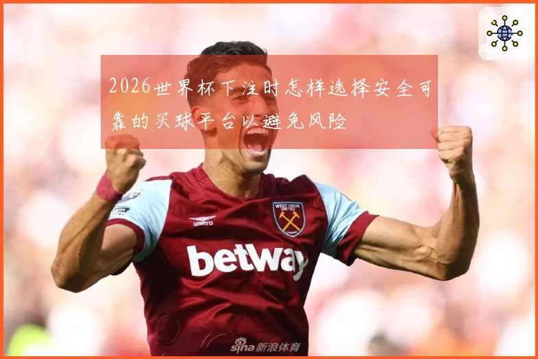 2026世界杯下注时怎样选择安全可靠的买球平台以避免风险