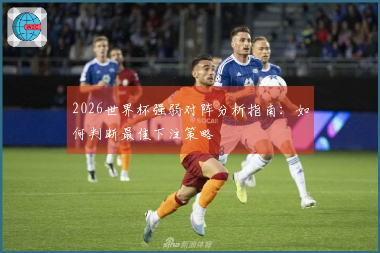 2026世界杯强弱对阵分析指南：如何判断最佳下注策略