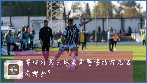 世界杯外围买球前需警惕的常见陷阱有哪些？