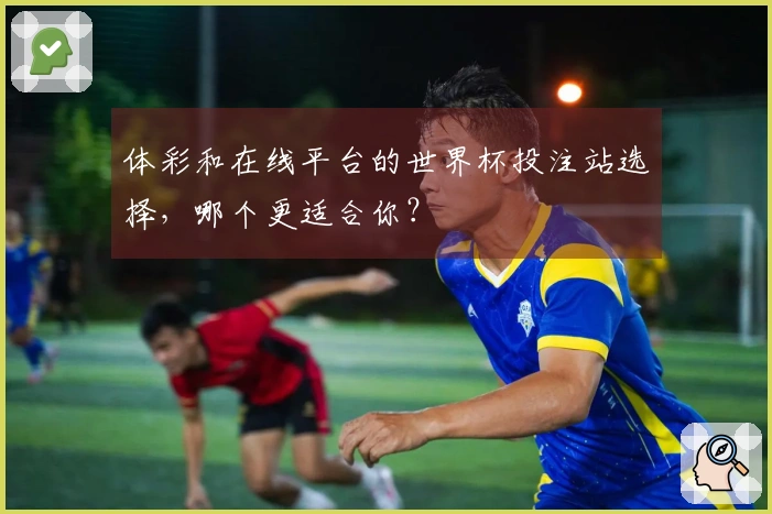 体彩和在线平台的世界杯投注站选择，哪个更适合你？